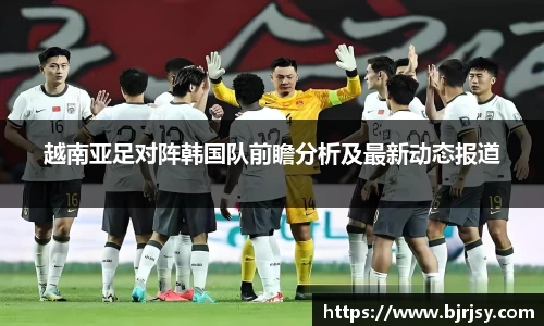 越南亚足对阵韩国队前瞻分析及最新动态报道